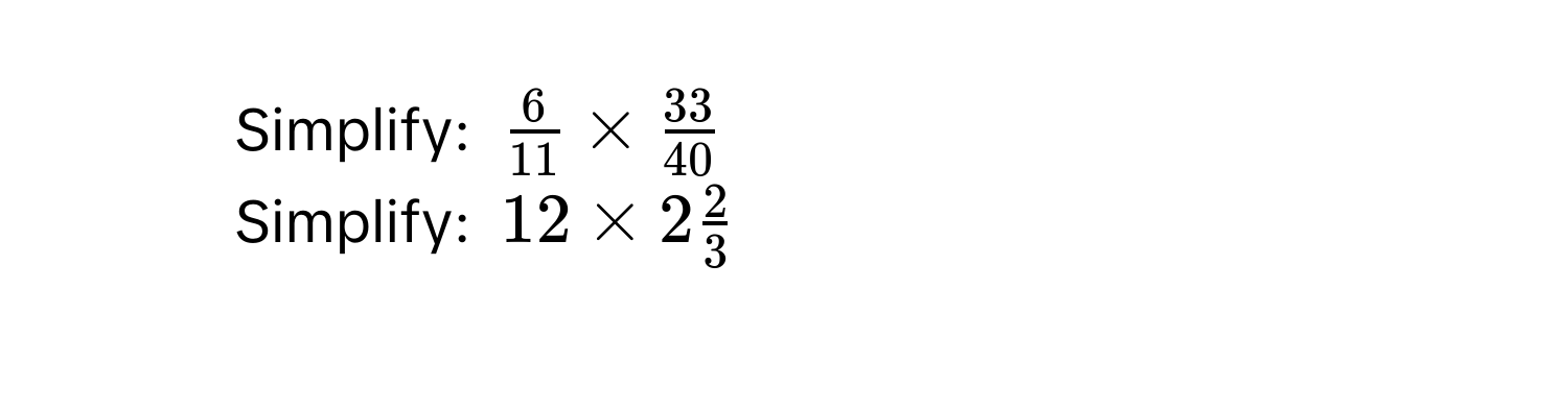 Simplify: $ 6/11  *  33/40 $
5. Simplify: $12 * 2  2/3 $