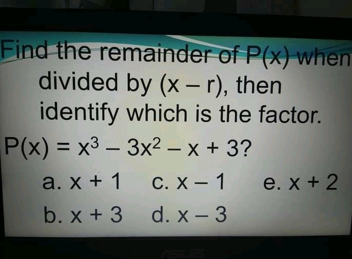 Find the remainder of P(x) when
divided by (x-r) , then
identify which is the factor.
P(x)=x^3-3x^2-x+3 ?
a. x+1 C. x-1 e. x+2
b. x+3 d. x-3