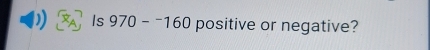 Is 970-^-160 positive or negative?