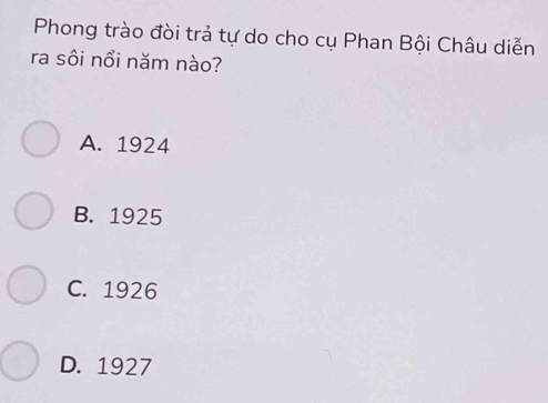 Phong trào đòi trả tự do cho cụ Phan Bội Châu diễn
ra sôi nổi năm nào?
A. 1924
B. 1925
C. 1926
D. 1927