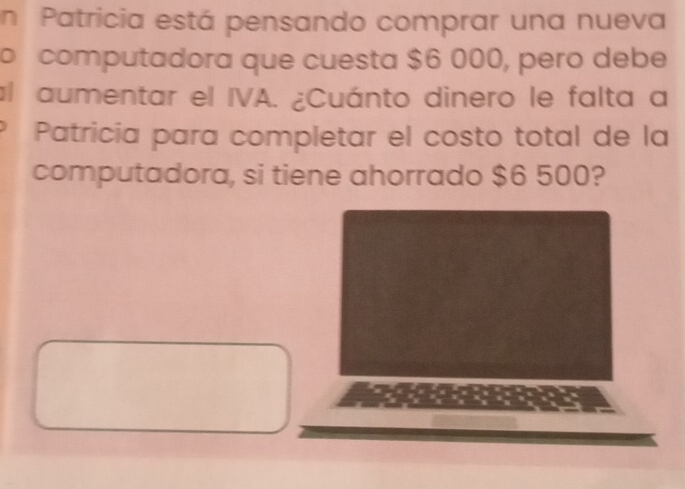 Patricia está pensando comprar una nueva 
o computadora que cuesta $6 000, pero debe 
al aumentar el IVA. ¿Cuánto dinero le falta a 
Patricia para completar el costo total de la 
computadora, si tiene ahorrado $6 500?