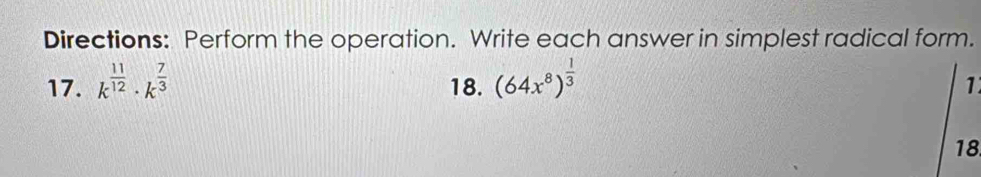 Directions: Perform the operation. Write each answer in simplest radical form. 
17. k^(frac 11)12· k^(frac 7)3 18. (64x^8)^ 1/3 
1
18