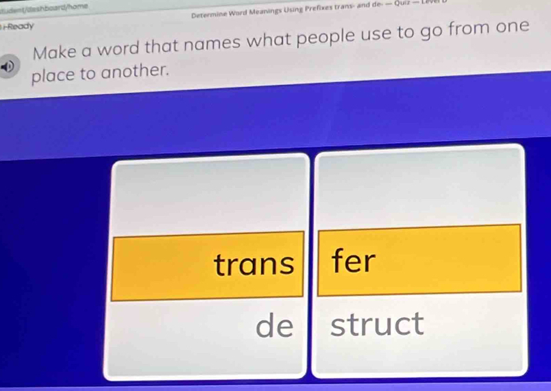 dudent/dashboard/home 
i-Ready Determine Word Meanings Using Prefixes trans- and de- — Quiz — Li 
Make a word that names what people use to go from one 
place to another. 
trans fer 
de struct