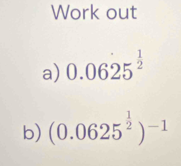 Work out 
a) 0.06dot 25^(frac 1)2
b) (0.0625^(frac 1)2)^-1