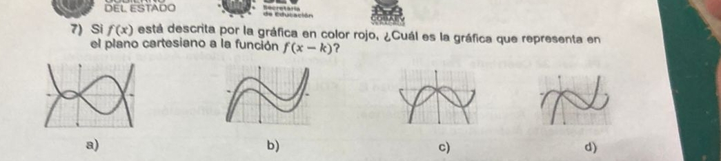 DEL ESTADO
de Educa ció
7) Si f(x) está descrita por la gráfica en color rojo, ¿Cuál es la gráfica que representa en
el plano cartesiano a la función f(x-k) ?
a)
b)
c)
d)