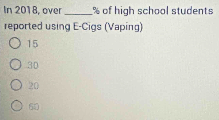 In 2018, over _ % of high school students
reported using E-Cigs (Vaping)
15
30
20
60