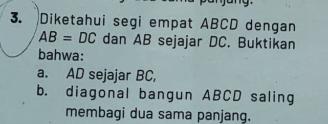 Diketahui segi empat ABCD dengan
AB=DC dan AB sejajar DC. Buktikan 
bahwa: 
a. AD sejajar BC, 
b. diagonal bangun ABCD saling 
membagi dua sama panjang.