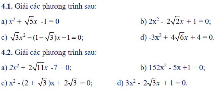 Giải các phương trình sau: 
a) x^2+sqrt(5)x-1=0 b) 2x^2-2sqrt(2)x+1=0; 
c) sqrt(3)x^2-(1-sqrt(3))x-1=0; d) -3x^2+4sqrt(6)x+4=0. 
4.2. Giải các phương trình sau: 
a) 2x^2+2sqrt(11)x-7=0; b) 152x^2-5x+1=0
c) x^2-(2+sqrt(3))x+2sqrt(3)=0 d) 3x^2-2sqrt(3)x+1=0.