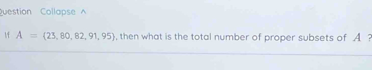 Question Collapse 
If A= 23,80,82,91,95 , then what is the total number of proper subsets of A ?