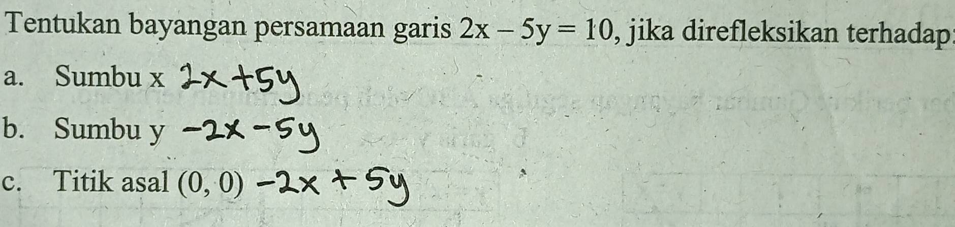 Tentukan bayangan persamaan garis 2x-5y=10 , jika direfleksikan terhadap
a. Sumbu x
b. Sumbu y
c. Titik asal (0,0)