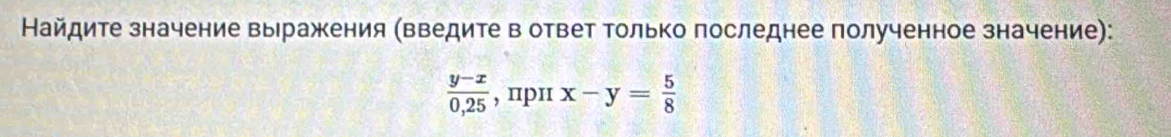 Найдите значение выражения (введите в ответ Τолько последнее полученное значение):
 (y-x)/0,25  , пpn x-y= 5/8 