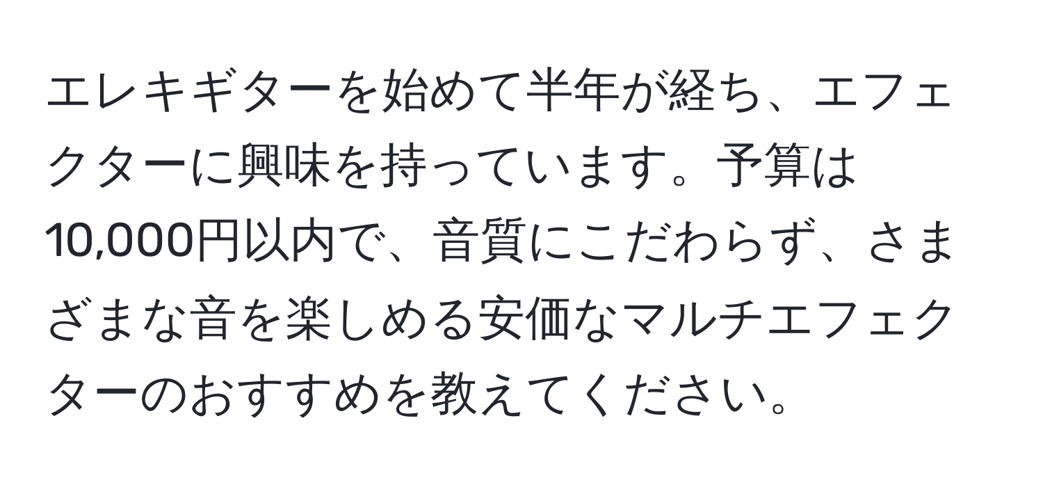 エレキギターを始めて半年が経ち、エフェクターに興味を持っています。予算は10,000円以内で、音質にこだわらず、さまざまな音を楽しめる安価なマルチエフェクターのおすすめを教えてください。