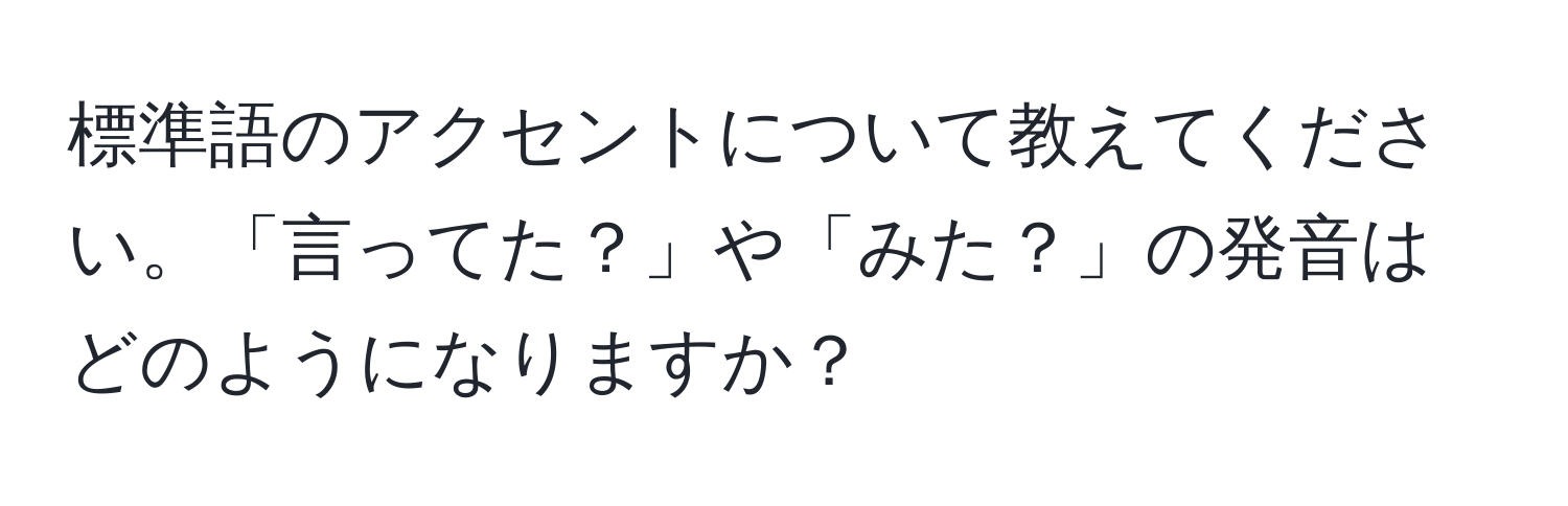 標準語のアクセントについて教えてください。「言ってた？」や「みた？」の発音はどのようになりますか？