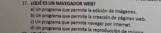 ¿QUÉ ES UN NAVEGADOR WEB?
a) Un programa que permite la edición de imágenes.
b) Un programa que permite la creación de páginas web.
c) Un programa que permite navegar por internet.
d) Un programa que permite la reproducción de música