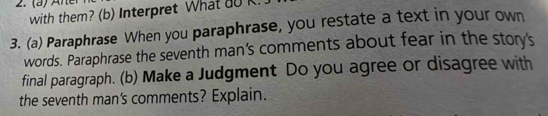 with them? (b) Interpret What do K 
3. (a) Paraphrase When you paraphrase, you restate a text in your own 
words. Paraphrase the seventh man's comments about fear in the story's 
final paragraph. (b) Make a Judgment Do you agree or disagree with 
the seventh man's comments? Explain.