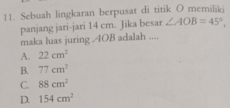 Sebuah lingkaran berpusat di titik O memiliki
panjang jari-jari 14 cm. Jika besar ∠ AOB=45°, 
maka luas juring AOB adalah ....
A. 22cm^2
B. 77cm^2
C. 88cm^2
D. 154cm^2