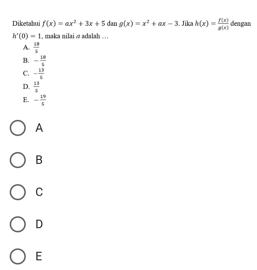 Diketahui f(x)=ax^2+3x+5 dan g(x)=x^2+ax-3. Jika h(x)= f(x)/g(x)  dengan
h'(0)=1 , maka nilai á adalah …
A.  18/5 
B. - 18/5 
C. - 13/5 
D.  13/5 
E. - 19/5 
A
B
C
D
E