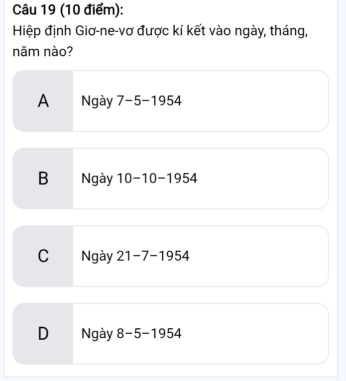 Hiệp định Giơ-ne-vơ được kí kết vào ngày, tháng,
năm nào?
A Ngày 7-5-1954
B Ngày 10-10-1954
C Ngày 21-7-1954
D Ngày 8-5-1954