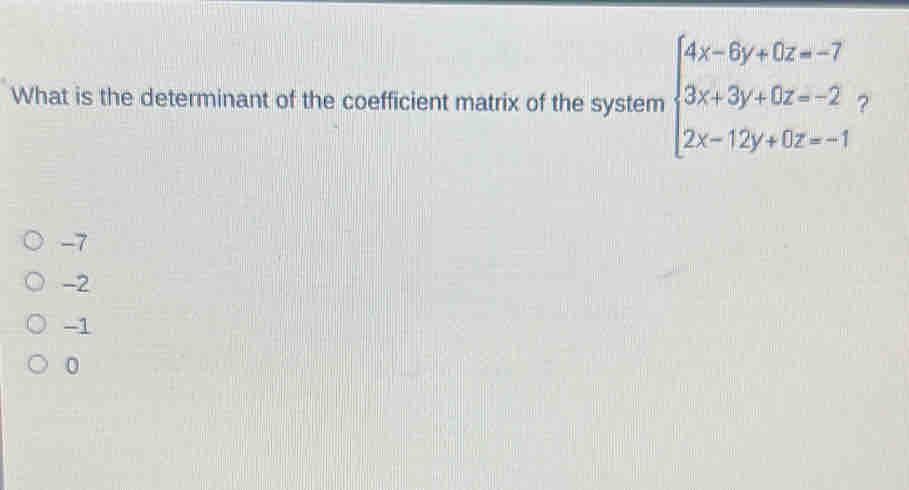 What is the determinant of the coefficient matrix of the system beginarrayl 4x-6y+0z=-7 3x+3y+0z=-2 2x-12y+0z=-1endarray. ?
-7
-2
-1
0