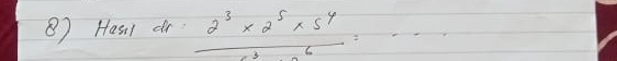 ⑧) Hasi1 dr  (2^3* 2^5* 5^4)/6^3-6=·s  