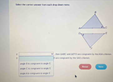 Select the correct answer from each drop-down menu.
, then ΔABC and ΔEFD are congruent by the ASA criterion.
" D are congruent by the SAS criterion.
angle B is congruent to angle E
angle C is congruent to angle E Reset Nest
angle A is congruent to angle E