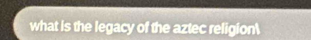 what is the legacy of the aztec religion