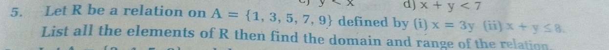 y d) x+y<7</tex> 
5. Let R be a relation on A= 1,3,5,7,9 defined by (i) x=3y (ii) x+y≤ 8. 
List all the elements of R then find the domain and range of the relation.