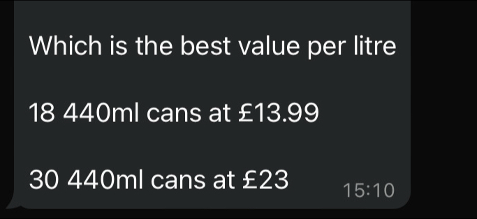 Which is the best value per litre
18 440ml cans at £13.99
30 440ml cans at £23 15:10