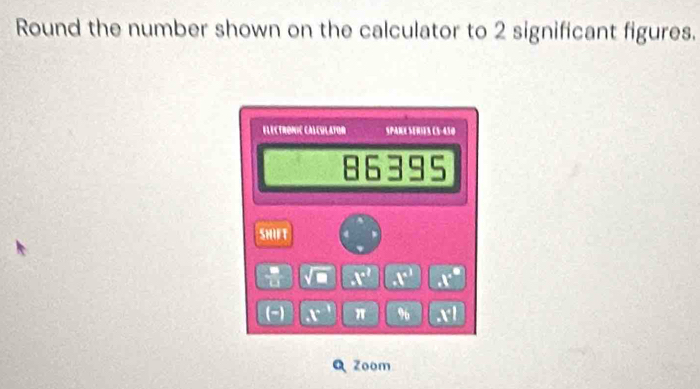 Round the number shown on the calculator to 2 significant figures. 
ELECTRONIC CALCSL aToR SPAKE SERE3 C3-430 
86395 
SHIFT 
 □ /□   x° .t^(a^2) x°
(-) x° π % x°l
Zoom