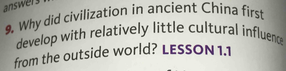 answers 
9. Why did civilization in ancient China first 
develop with relatively little cultural influence 
from the outside world? LESSON 1.1