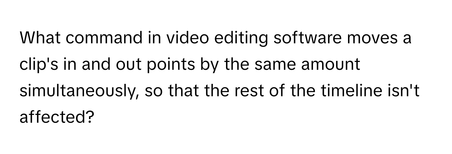 What command in video editing software moves a clip's in and out points by the same amount simultaneously, so that the rest of the timeline isn't affected?