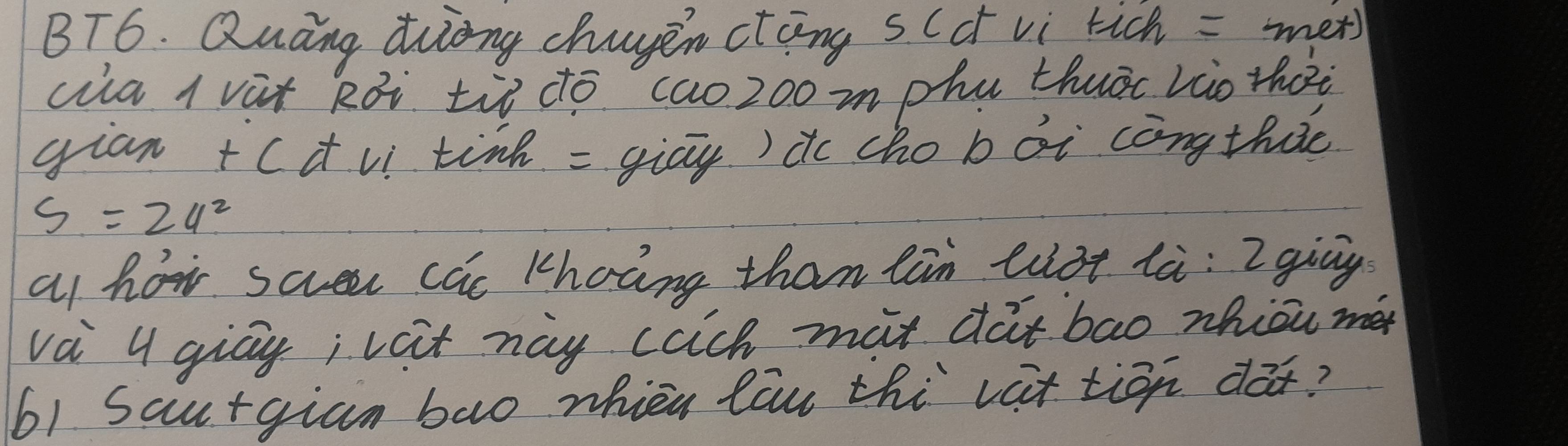 BT6. Quāng diong chugen ctāng s (¢ vi tich =met) 
cia l vùx Rái ¢iò dó (a0200 mphu thuāc vào thoi 
gian +(d v tink = giay) do cho b ái còngthic
S=24^2
at hor scer cac khoang than lin list là: 2 ging 
va 4 giay; viit nay cach mat dat bao zhiou me
61 Sau+gian bao whièu lau thi vat tiān dòx?