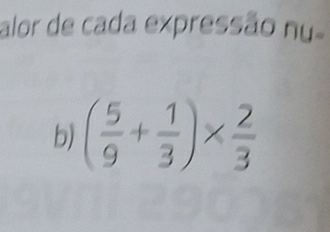 alor de cada expressão nu 
b) ( 5/9 + 1/3 )*  2/3 