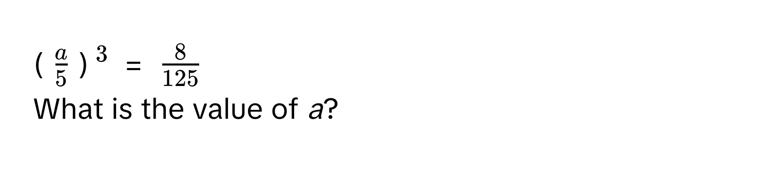 ($ a/5 $)$^3$ = $ 8/125 $  
What is the value of *a*?