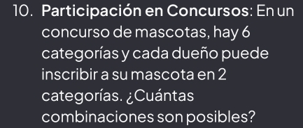 Participación en Concursos: En un 
concurso de mascotas, hay 6
categorías y cada dueño puede 
inscribir a su mascota en 2
categorías. ¿Cuántas 
combinaciones son posibles?