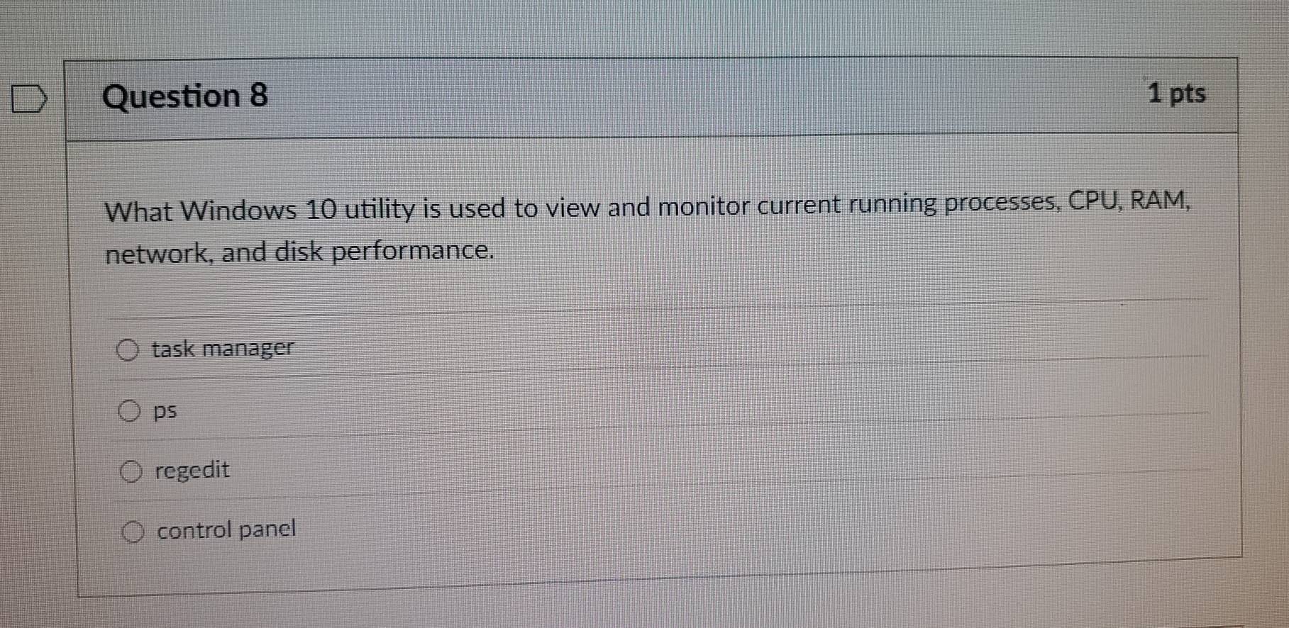 What Windows 10 utility is used to view and monitor current running processes, CPU, RAM,
network, and disk performance.
task manager
ps
regedit
control panel