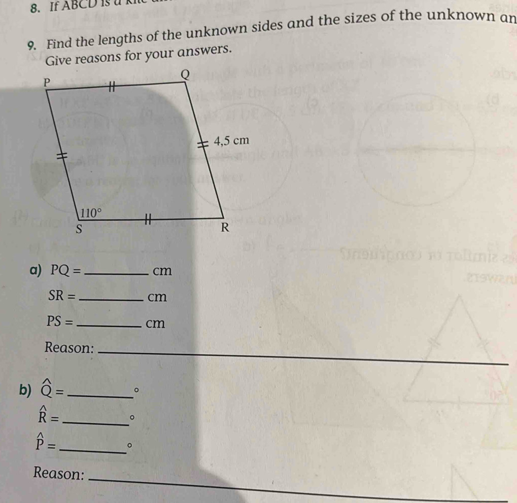 If ABCD is u
9. Find the lengths of the unknown sides and the sizes of the unknown an
Give reasons for your answers.
a) PQ= _cm
_ SR=
cm
_ PS=
cm
Reason:_
b) widehat Q= _
。
_ widehat R=
。
widehat P= _
。
_
Reason: