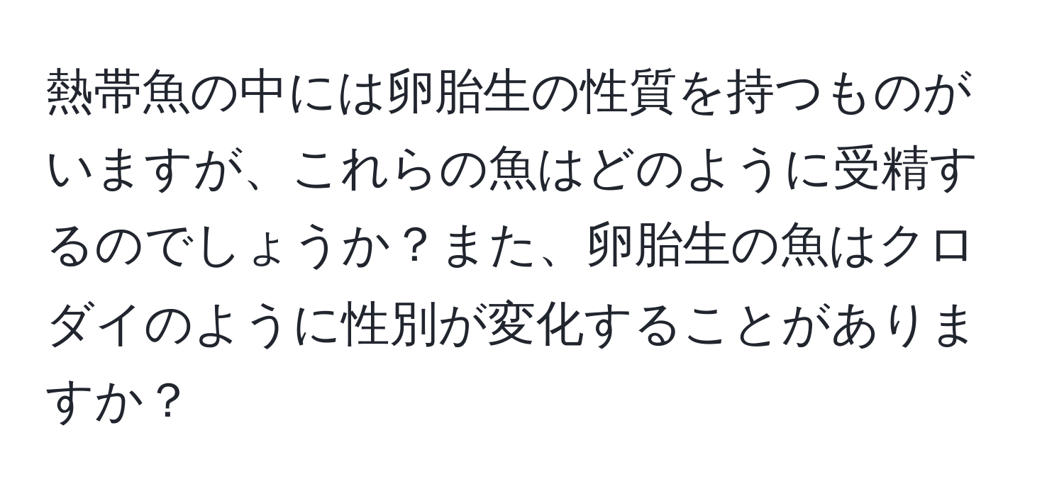 熱帯魚の中には卵胎生の性質を持つものがいますが、これらの魚はどのように受精するのでしょうか？また、卵胎生の魚はクロダイのように性別が変化することがありますか？