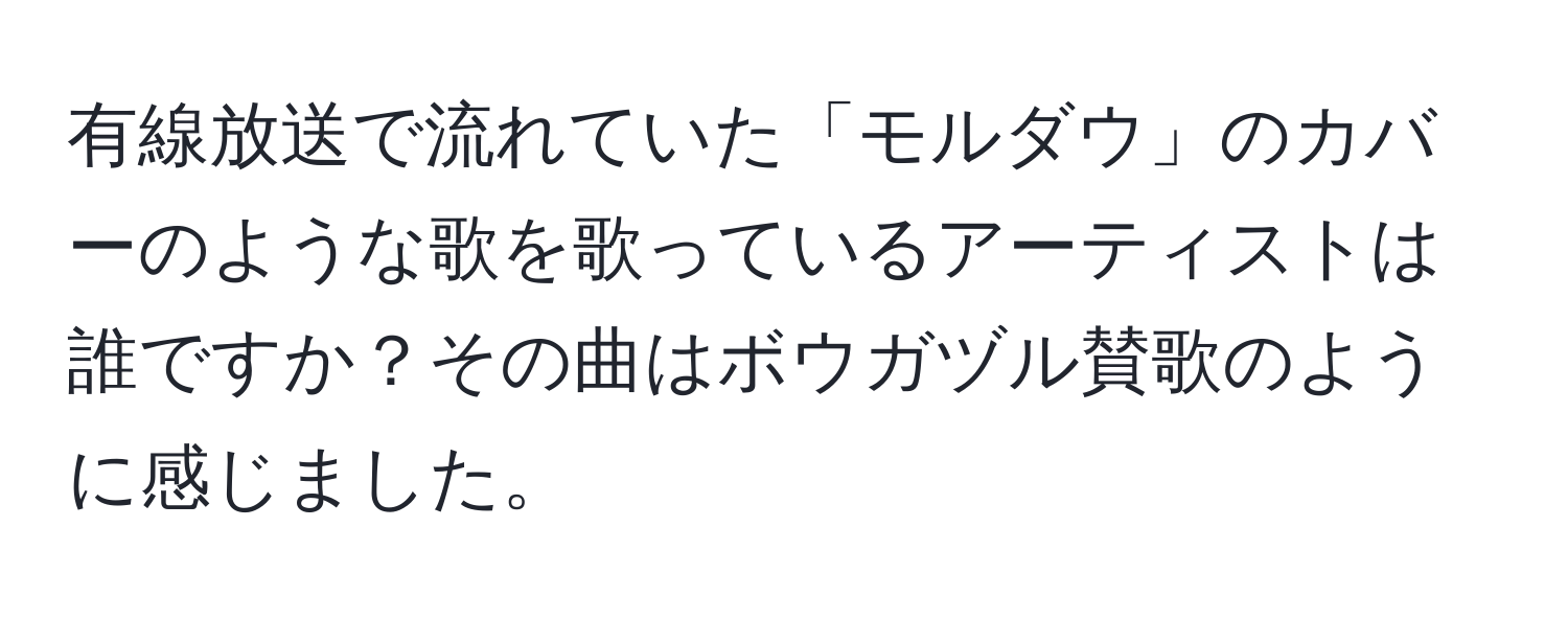 有線放送で流れていた「モルダウ」のカバーのような歌を歌っているアーティストは誰ですか？その曲はボウガヅル賛歌のように感じました。