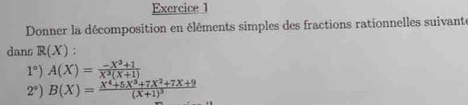 Donner la décomposition en éléments simples des fractions rationnelles suivante
dans R(X);
1°)A(X)= (-X^3+1)/X^3(X+1) 
2°)B(X)=frac X^4+5X^3+7X^2+7X+9(X+1)^3