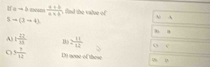 If ato b means  (a/ b)/a* b  find the value of
5to (3to 4). 
A A
B B
A) 1 22/35 
B 2 11/12 
o c
C 5 7/12  D) none of these 