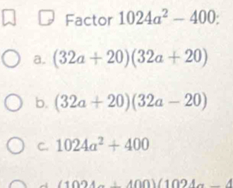 Factor 1024a^2-400 :
a. (32a+20)(32a+20)
b. (32a+20)(32a-20)
C. 1024a^2+400
(1024a+400)(1024a-4