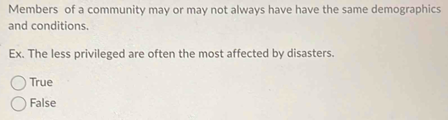 Members of a community may or may not always have have the same demographics
and conditions.
Ex. The less privileged are often the most affected by disasters.
True
False