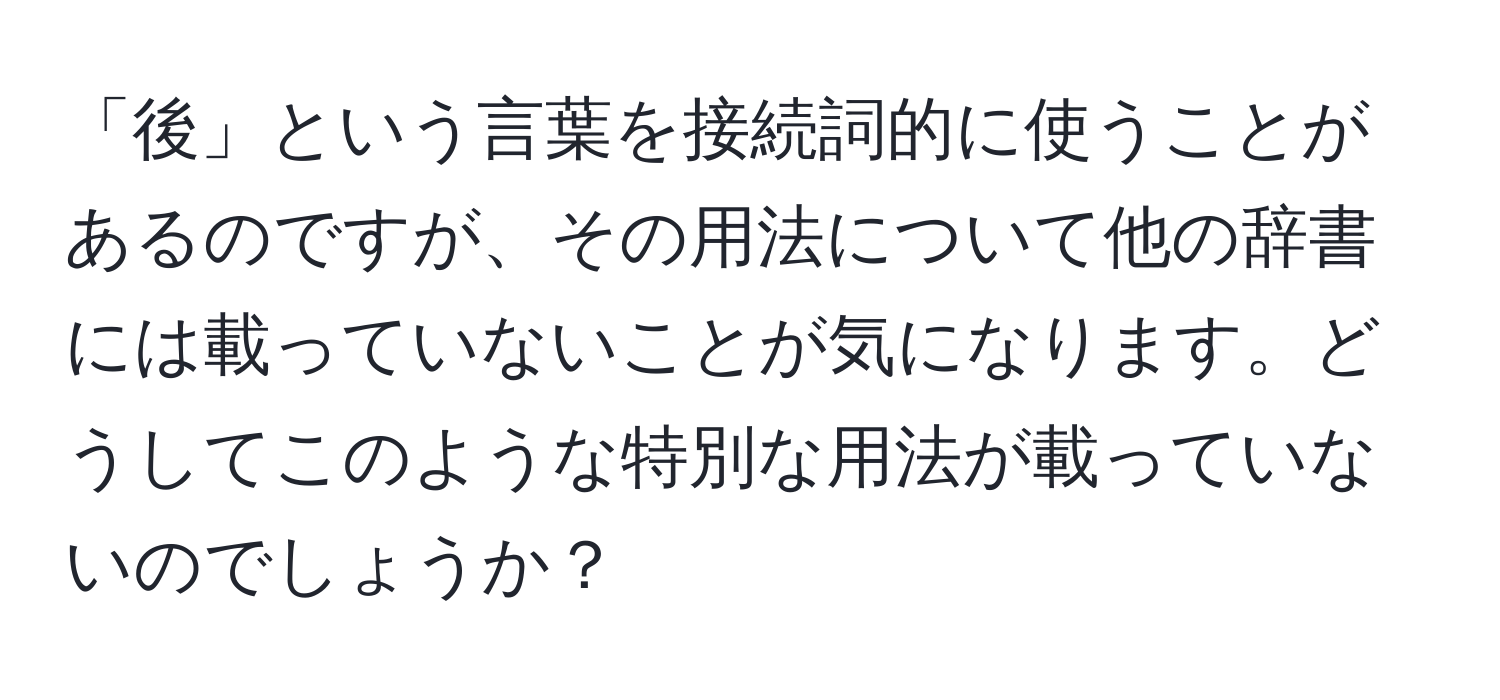 「後」という言葉を接続詞的に使うことがあるのですが、その用法について他の辞書には載っていないことが気になります。どうしてこのような特別な用法が載っていないのでしょうか？