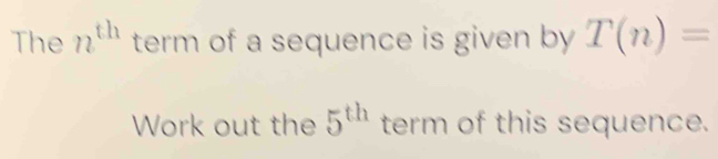 The n^(th) term of a sequence is given by T(n)=
Work out the 5^(th) term of this sequence.