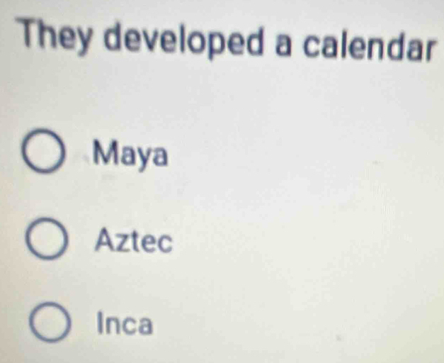 They developed a calendar
Maya
Aztec
Inca