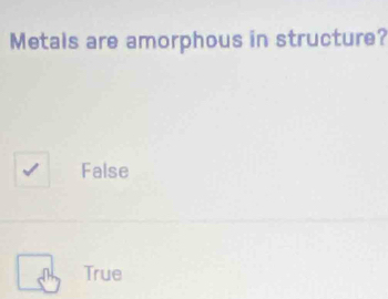 Metals are amorphous in structure?
False
True