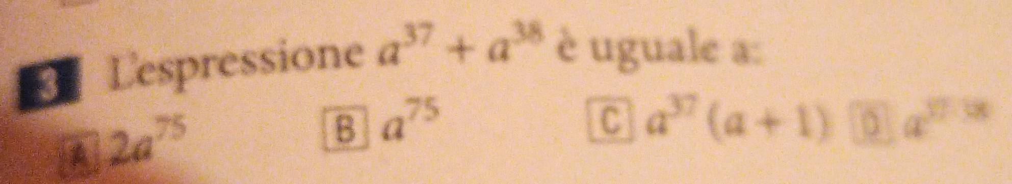 Lespressione a^(37)+a^(38) è uguale a :
A 2a^(75)
B a^(75)
C a^(37)(a+1) 5x^(2/3)