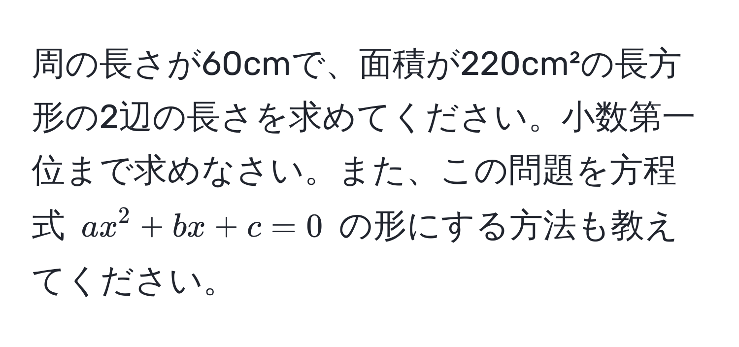 周の長さが60cmで、面積が220cm²の長方形の2辺の長さを求めてください。小数第一位まで求めなさい。また、この問題を方程式 ( ax^2 + bx + c = 0 ) の形にする方法も教えてください。