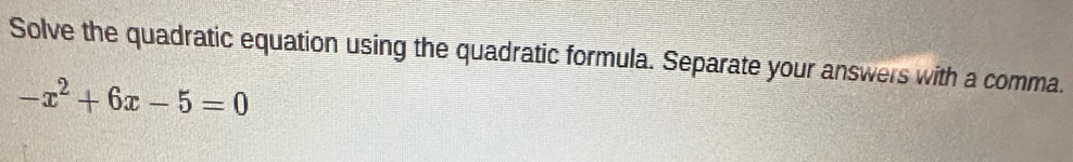 Solve the quadratic equation using the quadratic formula. Separate your answers with a comma.
-x^2+6x-5=0